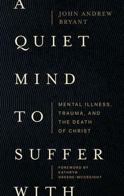 A Quiet Mind To Suffer With: Mental Illness, Trauma, And The Death Of Christ