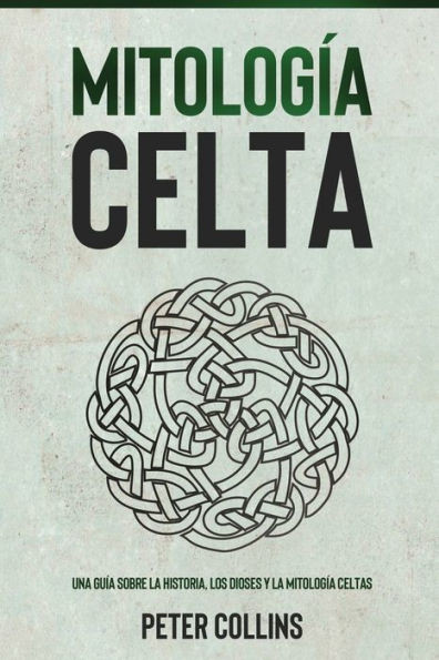 Mitología Celta: Una Guía Sobre La Historia, Los Dioses Y La Mitología Celtas (Spanish Edition)