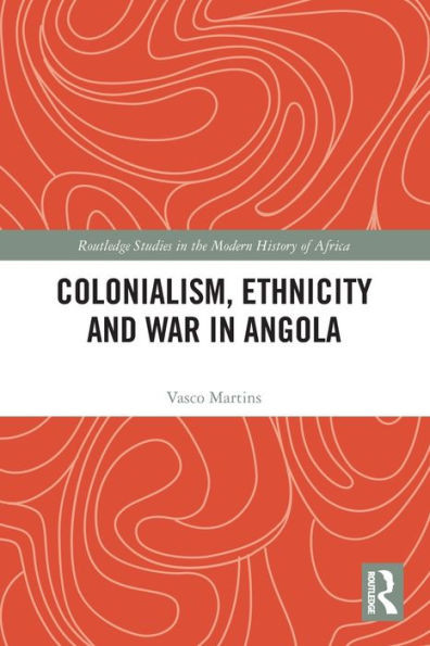 Colonialism, Ethnicity And War In Angola (Routledge Studies In The Modern History Of Africa)