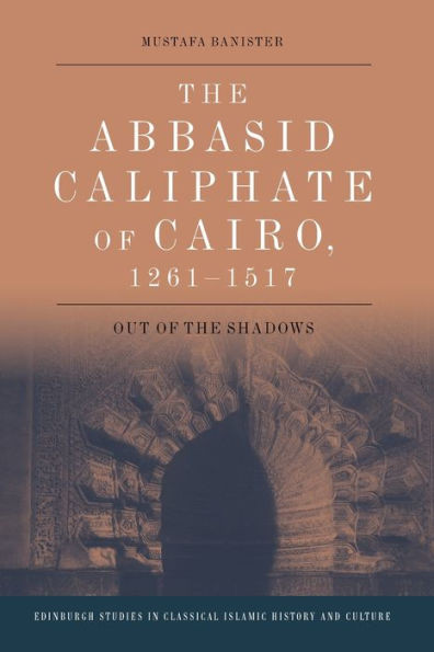 The Abbasid Caliphate Of Cairo, 1261-1517: Out Of The Shadows (Edinburgh Studies In Classical Islamic History And Culture)