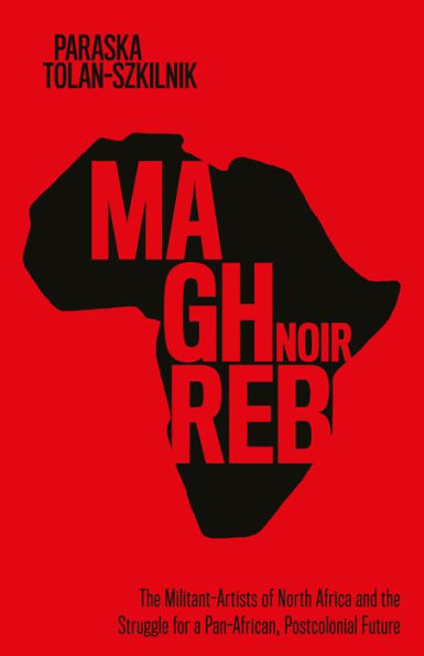 Maghreb Noir: The Militant-Artists Of North Africa And The Struggle For A Pan-African, Postcolonial Future (Worlding The Middle East)