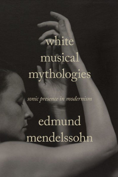 White Musical Mythologies: Sonic Presence In Modernism (Sensing Media: Aesthetics, Philosophy, And Cultures Of Media)