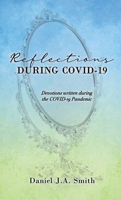 Reflections During Covid-19: Devotions Written During The Covid-19 Pandemic