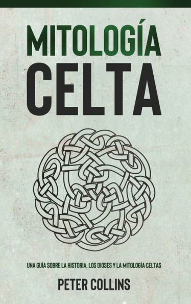 Mitología Celta: Una Guía Sobre La Historia, Los Dioses Y La Mitología Celtas (Spanish Edition)