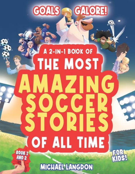 Goals Galore! A 2-In-1 Book Of 'The Most Amazing Soccer Stories Of All Time For Kids!: Unique, Entertaining And Inspirational Moments From The World Of Soccer!