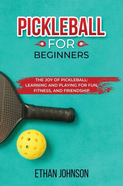 Pickleball For Beginners: The Joy Of Pickleball: Learning And Playing For Fun, Fitness, And Friendship