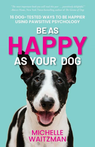 Be As Happy As Your Dog: 16 Dog-Tested Ways To Be Happier Using Pawsitive Psychology