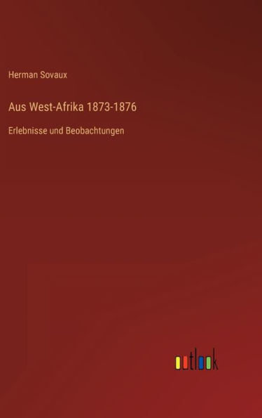Aus West-Afrika 1873-1876: Erlebnisse Und Beobachtungen (German Edition)