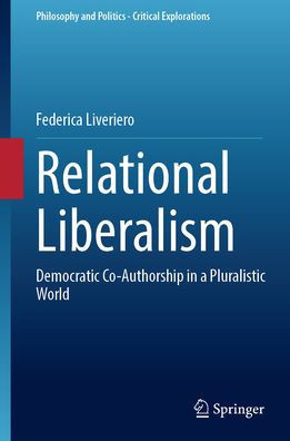 Relational Liberalism: Democratic Co-Authorship In A Pluralistic World (Philosophy And Politics - Critical Explorations, 24)