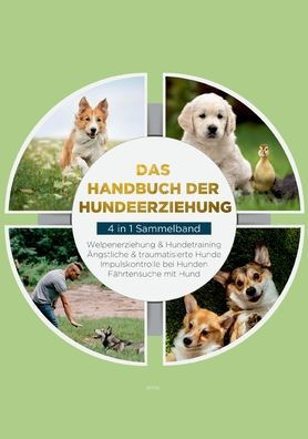Das Handbuch Der Hundeerziehung - 4 In 1 Sammelband: Impulskontrolle Bei Hunden Welpenerziehung & Hundetraining Ängstliche & Traumatisierte Hunde Fährtensuche Mit Hund (German Edition)