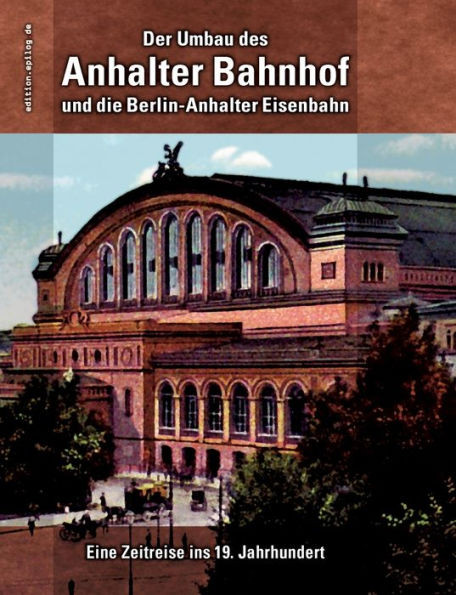 Der Umbau Des Anhalter Bahnhof Und Die Berlin-Anhalter Eisenbahn: Eine Zeitreise Ins 19. Jahrhundert (German Edition)