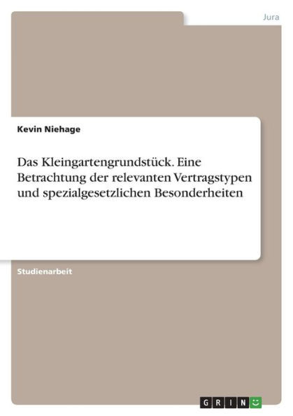 Das Kleingartengrundstück. Eine Betrachtung Der Relevanten Vertragstypen Und Spezialgesetzlichen Besonderheiten (German Edition)