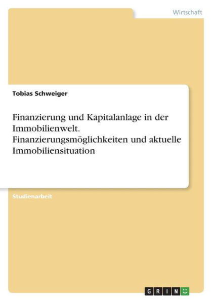 Finanzierung Und Kapitalanlage In Der Immobilienwelt. Finanzierungsmöglichkeiten Und Aktuelle Immobiliensituation (German Edition)