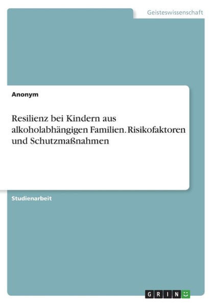Resilienz Bei Kindern Aus Alkoholabhängigen Familien. Risikofaktoren Und Schutzmaßnahmen (German Edition)