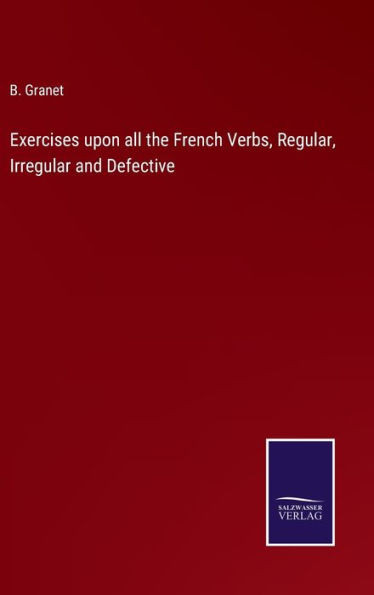 Exercises Upon All The French Verbs, Regular, Irregular And Defective