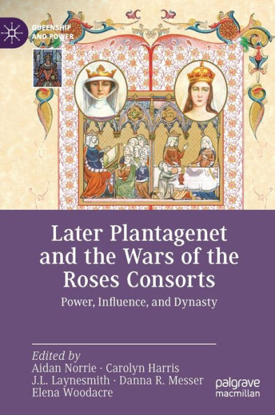 Later Plantagenet And The Wars Of The Roses Consorts: Power, Influence, And Dynasty (Queenship And Power)