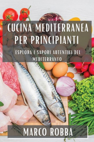 Cucina Mediterranea Per Principianti: Esplora I Sapori Autentici Del Mediterraneo (Italian Edition)