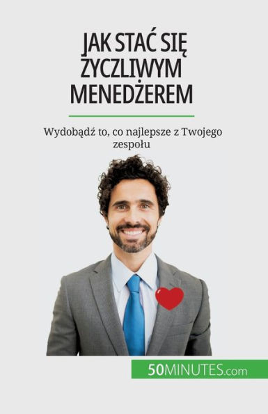Jak Stac Sie Zyczliwym Menedzerem: Wydobadz To, Co Najlepsze Z Twojego Zespolu (Polish Edition)
