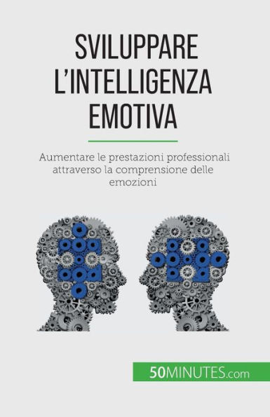 Sviluppare L'Intelligenza Emotiva: Aumentare Le Prestazioni Professionali Attraverso La Comprensione Delle Emozioni (Italian Edition)