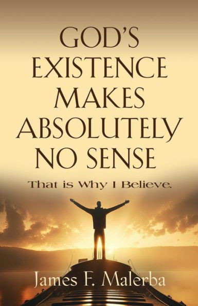 God's Existence Makes Absolutely No Sense: That Is Why I Believe