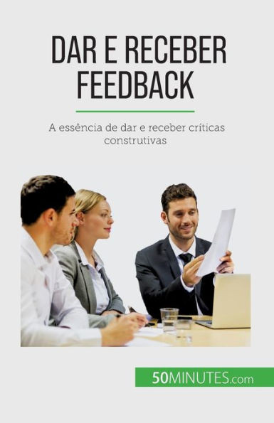 Dar E Receber Feedback: A Essência De Dar E Receber Críticas Construtivas (Portuguese Edition)