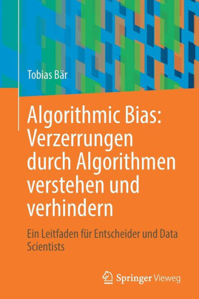 Algorithmic Bias: Verzerrungen Durch Algorithmen Verstehen Und Verhindern: Ein Leitfaden Für Entscheider Und Data Scientists (German Edition)