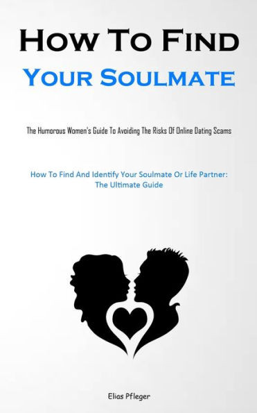 How To Find Your Soulmate: The Humorous Women's Guide To Avoiding The Risks Of Online Dating Scams (How To Find And Identify Your Soulmate Or Life Partner: The Ultimate Guide)