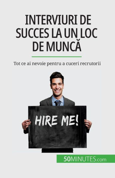 Interviuri De Succes La Un Loc De Munca: Tot Ce Ai Nevoie Pentru A Cuceri Recrutorii (Romanian Edition)