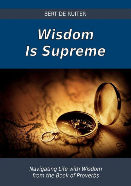 Wisdom Is Supreme: Navigating Life With Wisdom From The Book Of Proverbs
