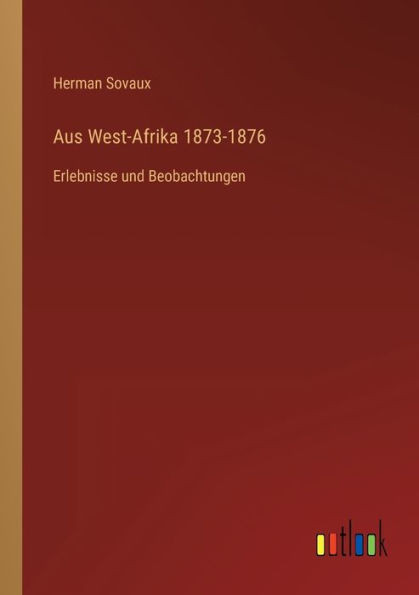 Aus West-Afrika 1873-1876: Erlebnisse Und Beobachtungen (German Edition)