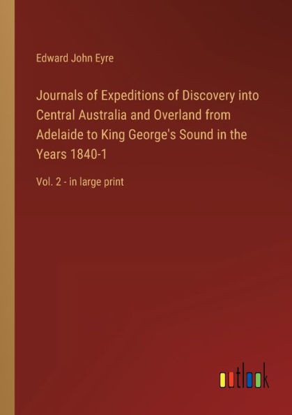 Journals Of Expeditions Of Discovery Into Central Australia And Overland From Adelaide To King George's Sound In The Years 1840-1: Vol. 2 - In Large Print