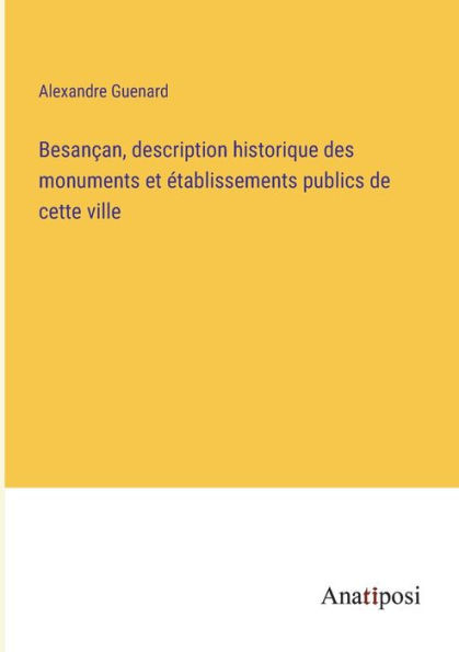 Besançan, Description Historique Des Monuments Et Établissements Publics De Cette Ville (French Edition)