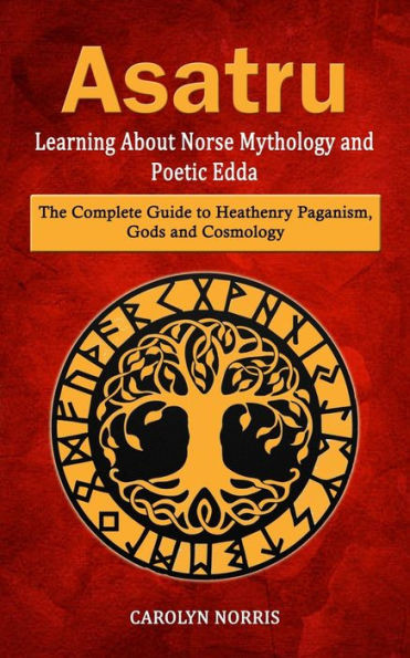 Asatru: Learning About Norse Mythology And Poetic Edda (The Complete Guide To Heathenry Paganism, Gods And Cosmology)