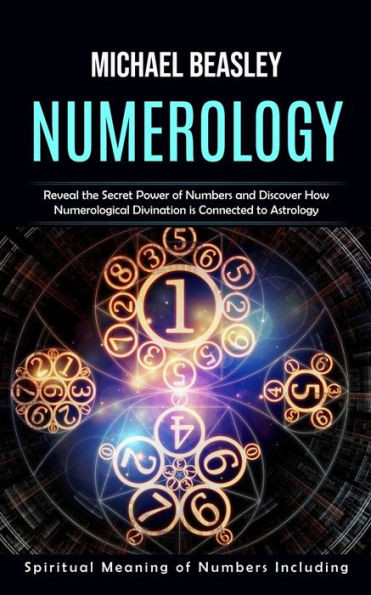 Numerology: Spiritual Meaning Of Numbers Including (Reveal The Secret Power Of Numbers And Discover How Numerological Divination Is Connected To Astrology)