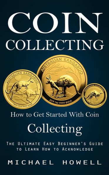 Coin Collecting: How To Get Started With Coin Collecting (The Ultimate Easy Beginner's Guide To Learn How To Acknowledge)