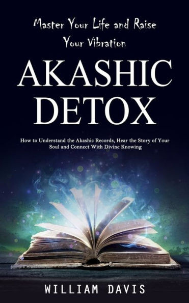 Akashic Records: Master Your Life And Raise Your Vibration (How To Understand The Akashic Records, Hear The Story Of Your Soul And Connect With Divine Knowing)