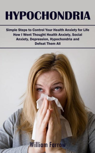 Hypochondria: Simple Steps To Control Your Health Anxiety For Life (How I Went Thought Health Anxiety, Social Anxiety, Depression, Hypochondria And Defeat Them All)