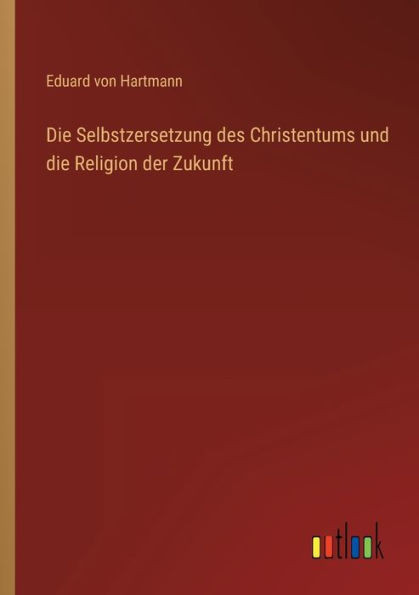 Die Selbstzersetzung Des Christentums Und Die Religion Der Zukunft (German Edition)