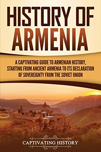 History of Armenia: A Captivating Guide to Armenian History, Starting from Ancient Armenia to Its Declaration of Sovereignty from the Soviet Union (Captivating History)