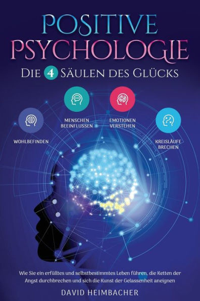 Positive Psychologie  Die 4 Säulen Des Glücks: Wie Sie Ein Erfülltes Und Selbstbestimmtes Leben Führen, Die Ketten Der Angst Durchbrechen Und Sich Die Kunst Der Gelassenheit Aneignen (German Edition)