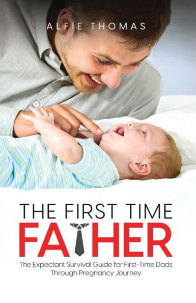 The First Time Father: The Expectant Survival Guide For First-Time Dads Through Pregnancy Journey