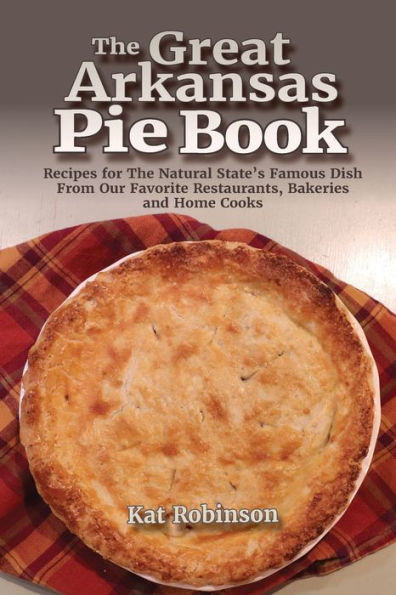 The Great Arkansas Pie Book: Recipes For The Natural State's Famous Dish From Our Favorite Restaurants, Bakeries And Home Cooks