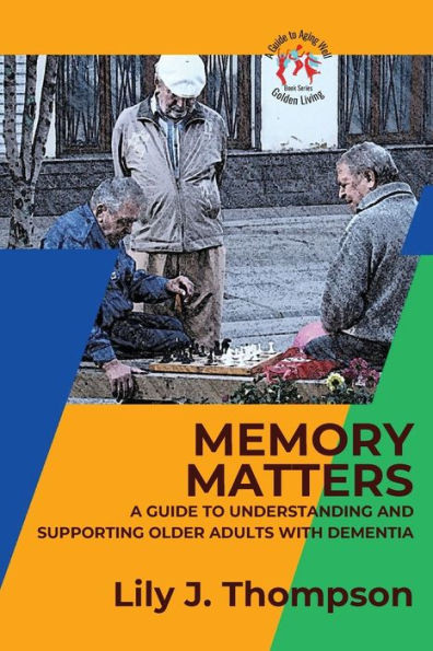 Memory Matters-A Guide To Understanding And Supporting Older Adults With Dementia: Navigating Symptoms, Care, And Treatment (Golden Living: A Guide To Aging Well)