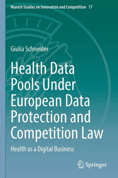 Health Data Pools Under European Data Protection And Competition Law: Health As A Digital Business (Munich Studies On Innovation And Competition, 17)