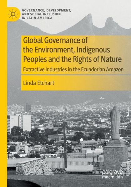Global Governance Of The Environment, Indigenous Peoples And The Rights Of Nature: Extractive Industries In The Ecuadorian Amazon (Governance, Development, And Social Inclusion In Latin America)