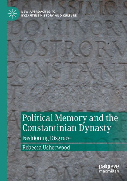 Political Memory And The Constantinian Dynasty: Fashioning Disgrace (New Approaches To Byzantine History And Culture)
