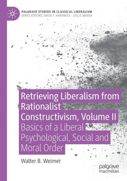 Retrieving Liberalism From Rationalist Constructivism, Volume Ii: Basics Of A Liberal Psychological, Social And Moral Order (Palgrave Studies In Classical Liberalism)