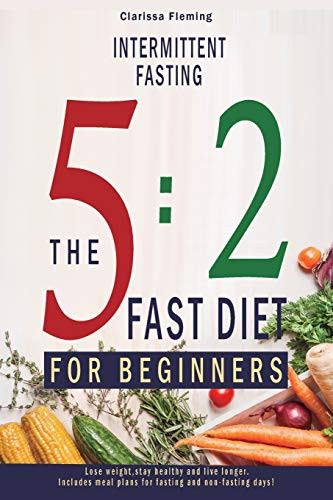 Intermittent Fasting: 5:2 Fast Diet For Beginners (Lose Weight, Stay Health And Live Longer. Includes Meal Plans For Fasting And Non-Fasting Days!)