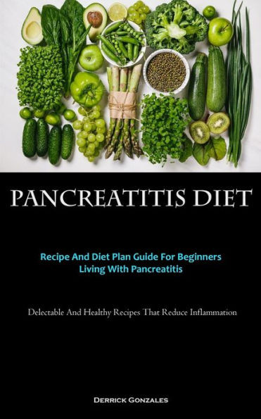 Pancreatitis Diet: Recipe And Diet Plan Guide For Beginners Living With Pancreatitis (Delectable And Healthy Recipes That Reduce Inflammation)