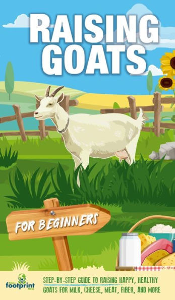 Raising Goats For Beginners: A Step-By-Step Guide To Raising Happy, Healthy Goats For Milk, Cheese, Meat, Fiber, And More